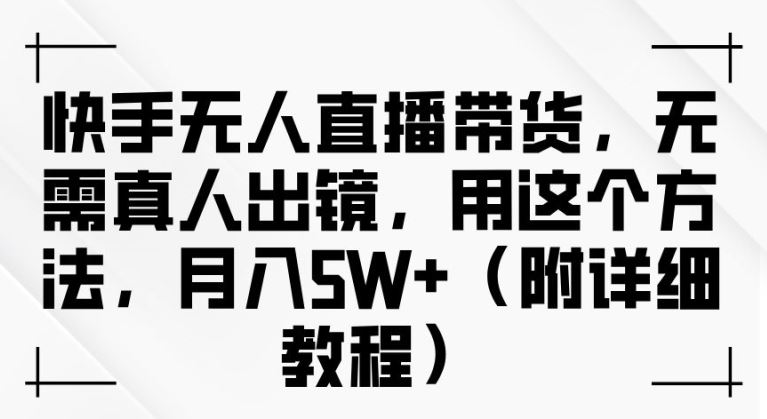 快手无人直播带货，无需真人出镜，用这个方法，月入过万(附详细教程)【揭秘】-创博项目库