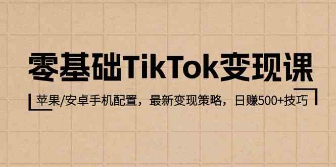 零基础TikTok变现课：苹果/安卓手机配置，最新变现策略，日赚500+技巧-创博项目库