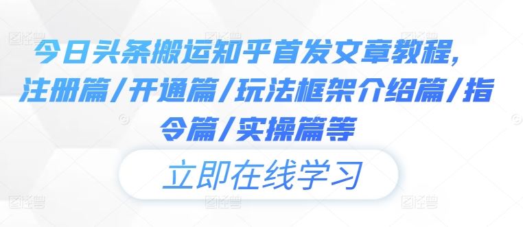 今日头条搬运知乎首发文章教程，注册篇/开通篇/玩法框架介绍篇/指令篇/实操篇等-创博项目库