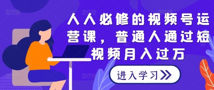 人人必修的视频号运营课，普通人通过短视频月入过万-创博项目库