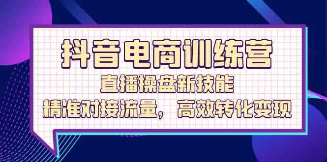 抖音电商训练营：直播操盘新技能，精准对接流量，高效转化变现-创博项目库