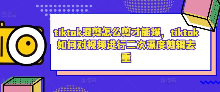 tiktok混剪怎么剪才能爆，tiktok如何对视频进行二次深度剪辑去重-创博项目库