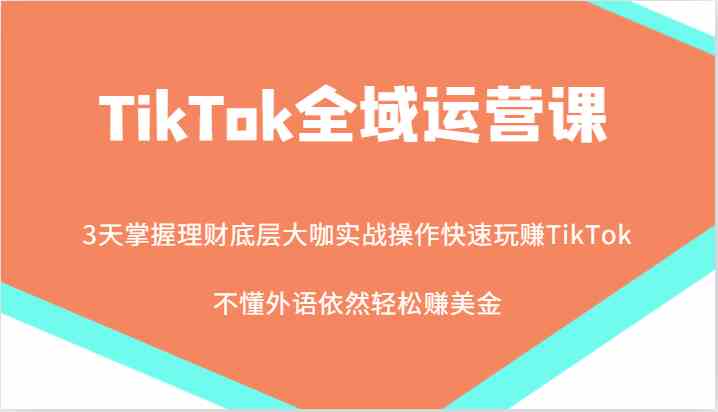 TikTok全域运营课，大咖实战操作快速玩赚TikTok，不懂外语依然轻松赚美金！-创博项目库