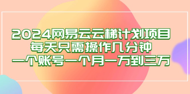 （12675期）2024网易云梯计划项目，每天只需操作几分钟 一个账号一个月一万到三万-创博项目库